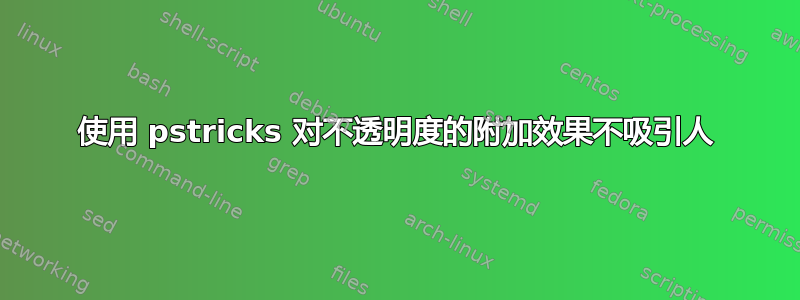 使用 pstricks 对不透明度的附加效果不吸引人