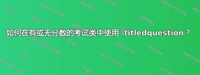 如何在有或无分数的考试类中使用 \titledquestion？