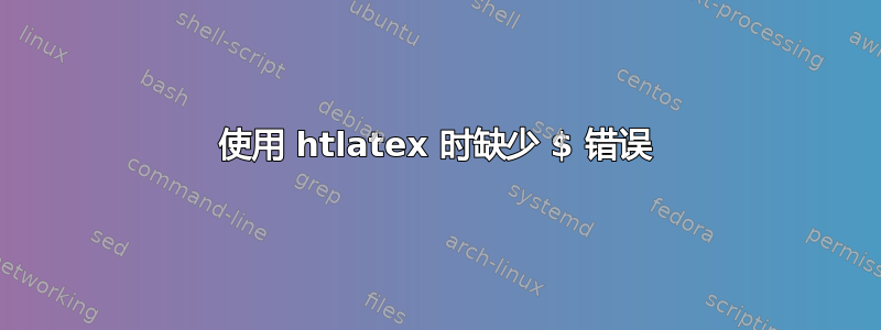 使用 htlatex 时缺少 $ 错误