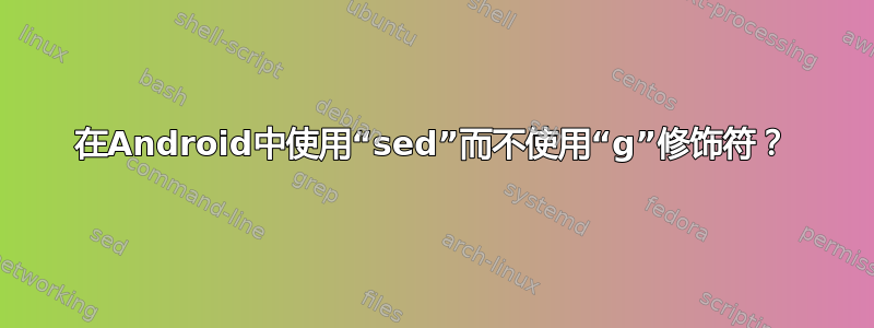 在Android中使用“sed”而不使用“g”修饰符？