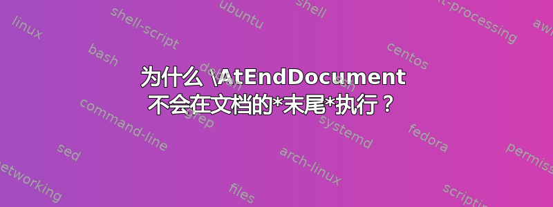 为什么 \AtEndDocument 不会在文档的*末尾*执行？