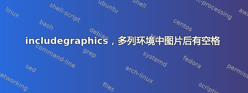 includegraphics，多列环境中图片后有空格