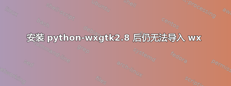 安装 python-wxgtk2.8 后仍无法导入 wx