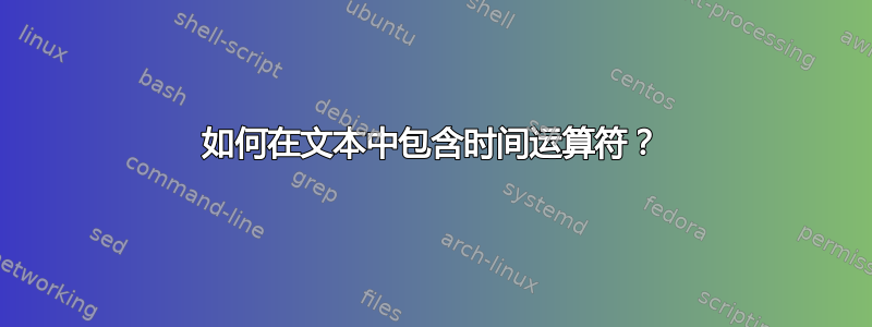 如何在文本中包含时间运算符？