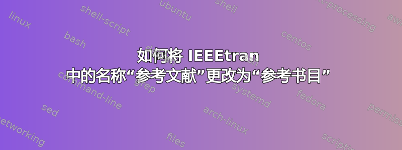 如何将 IEEEtran 中的名称“参考文献”更改为“参考书目”