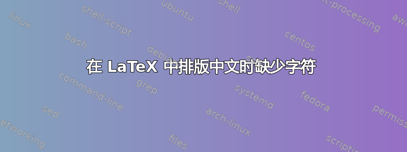 在 LaTeX 中排版中文时缺少字符