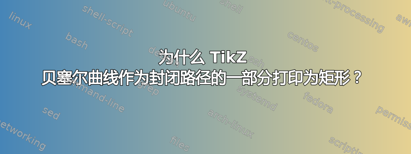 为什么 TikZ 贝塞尔曲线作为封闭路径的一部分打印为矩形？