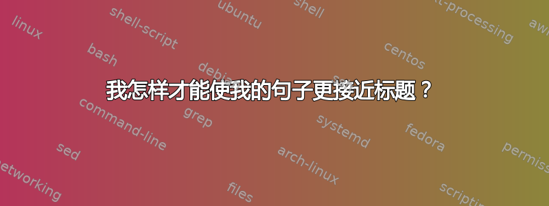 我怎样才能使我的句子更接近标题？