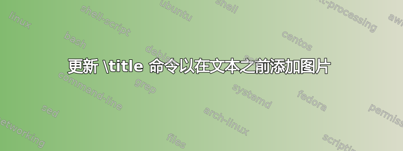 更新 \title 命令以在文本之前添加图片