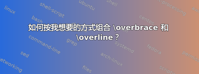 如何按我想要的方式组合 \overbrace 和 \overline？