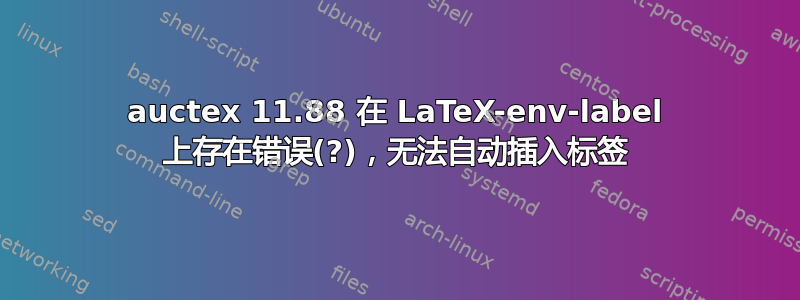 auctex 11.88 在 LaTeX-env-label 上存在错误(?)，无法自动插入标签