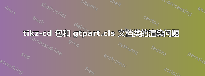 tikz-cd 包和 gtpart.cls 文档类的渲染问题