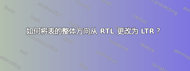 如何将表的整体方向从 RTL 更改为 LTR？