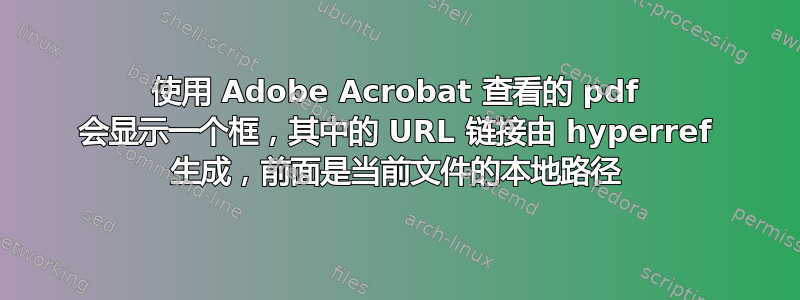 使用 Adob​​e Acrobat 查看的 pdf 会显示一个框，其中的 URL 链接由 hyperref 生成，前面是当前文件的本地路径