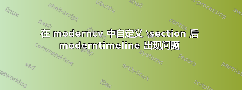 在 moderncv 中自定义 \section 后 moderntimeline 出现问题