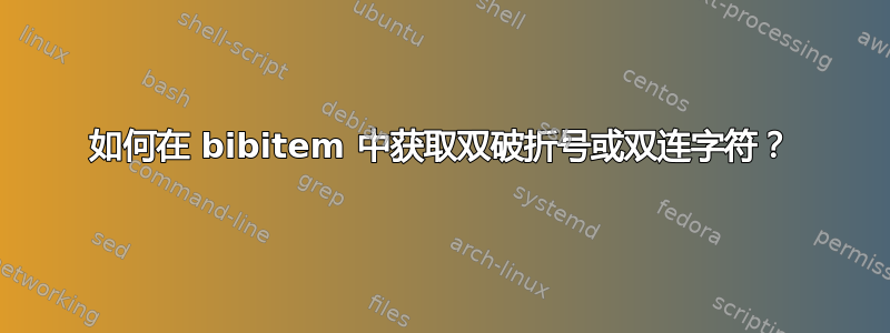 如何在 bibitem 中获取双破折号或双连字符？