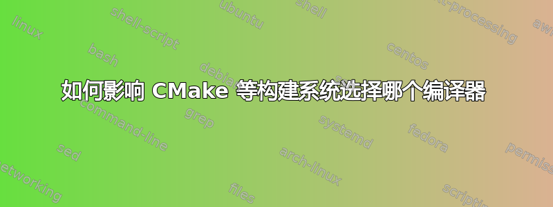 如何影响 CMake 等构建系统选择哪个编译器