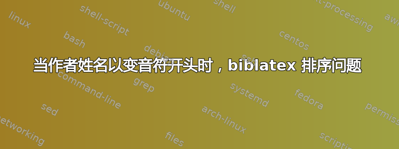 当作者姓名以变音符开头时，biblatex 排序问题