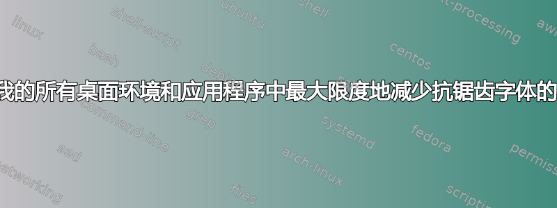 如何在我的所有桌面环境和应用程序中最大限度地减少抗锯齿字体的使用？