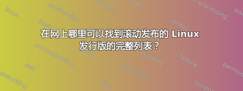 在网上哪里可以找到滚动发布的 Linux 发行版的完整列表？