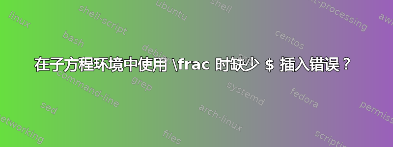 在子方程环境中使用 \frac 时缺少 $ 插入错误？