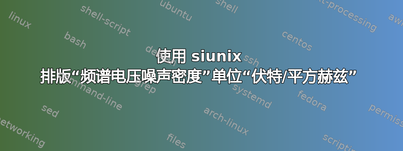 使用 siunix 排版“频谱电压噪声密度”单位“伏特/平方赫兹”