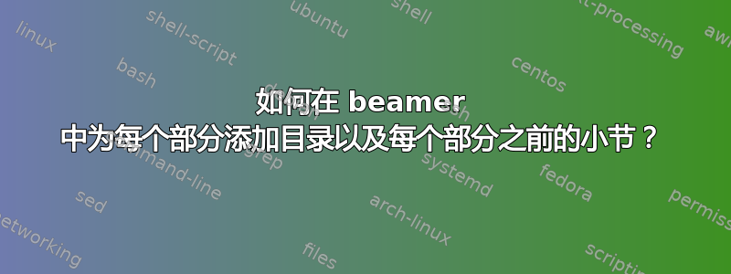 如何在 beamer 中为每个部分添加目录以及每个部分之前的小节？