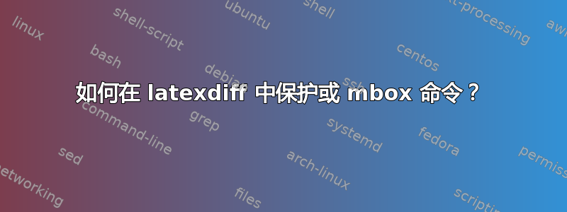 如何在 latexdiff 中保护或 mbox 命令？