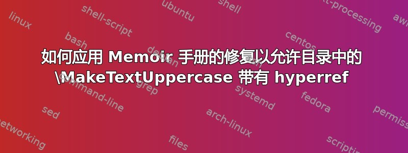 如何应用 Memoir 手册的修复以允许目录中的 \MakeTextUppercase 带有 hyperref