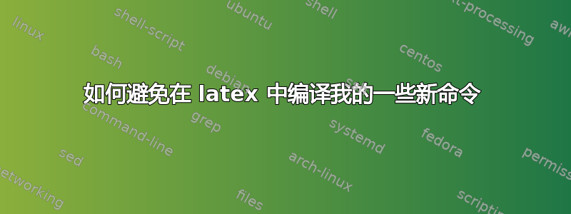 如何避免在 latex 中编译我的一些新命令