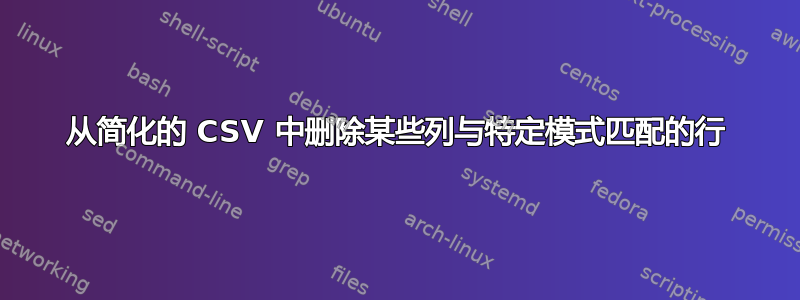 从简化的 CSV 中删除某些列与特定模式匹配的行