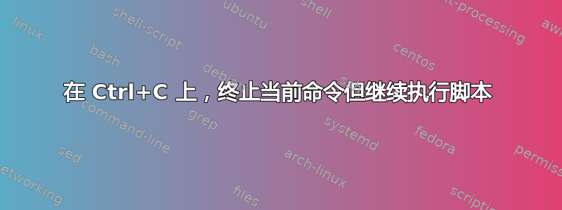 在 Ctrl+C 上，终止当前命令但继续执行脚本