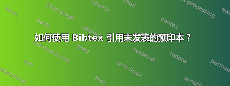 如何使用 Bibtex 引用未发表的预印本？