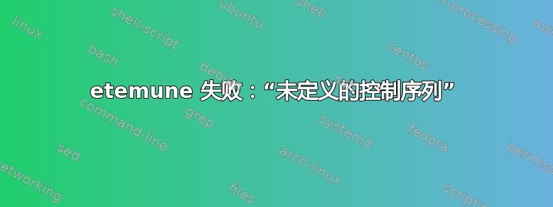 etemune 失败：“未定义的控制序列”