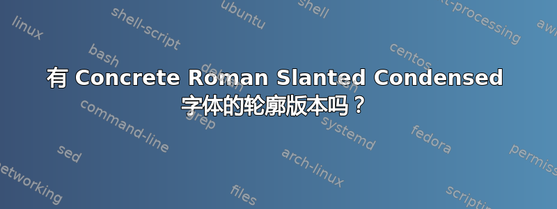 有 Concrete Roman Slanted Condensed 字体的轮廓版本吗？