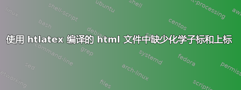 使用 htlatex 编译的 html 文件中缺少化学子标和上标