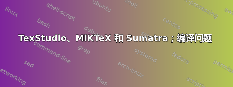 TexStudio、MiKTeX 和 Sumatra；编译问题