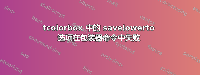 tcolorbox 中的 savelowerto 选项在包装器命令中失败