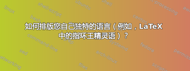 如何排版您自己独特的语言（例如，LaTeX 中的指环王精灵语）？