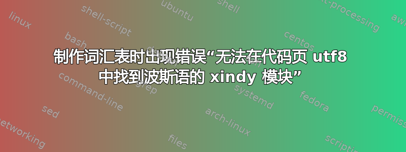 制作词汇表时出现错误“无法在代码页 utf8 中找到波斯语的 xindy 模块”