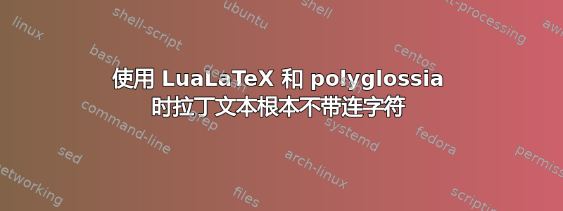 使用 LuaLaTeX 和 polyglossia 时拉丁文本根本不带连字符