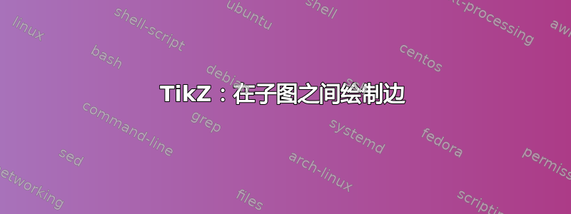 TikZ：在子图之间绘制边