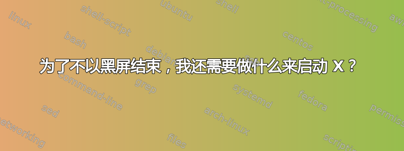 为了不以黑屏结束，我还需要做什么来启动 X？