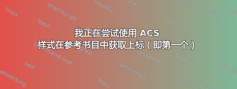 我正在尝试使用 ACS 样式在参考书目中获取上标（即第一个）