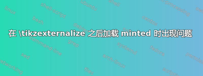 在 \tikzexternalize 之后加载 minted 时出现问题