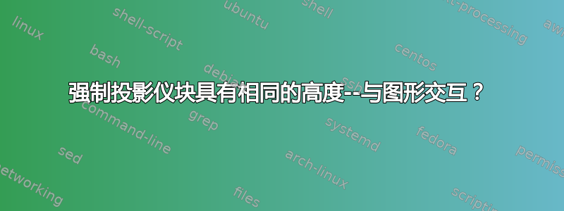 强制投影仪块具有相同的高度--与图形交互？