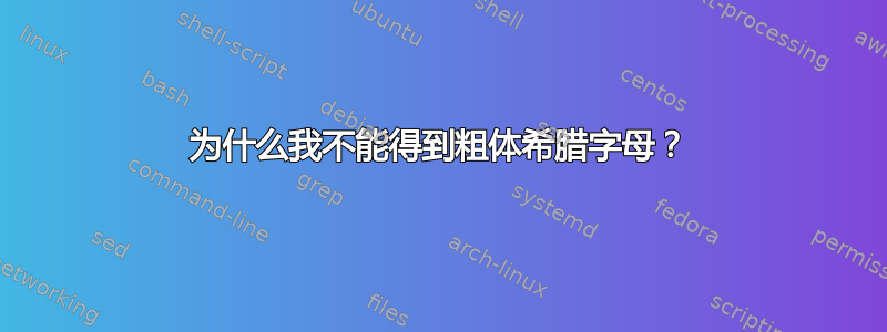 为什么我不能得到粗体希腊字母？