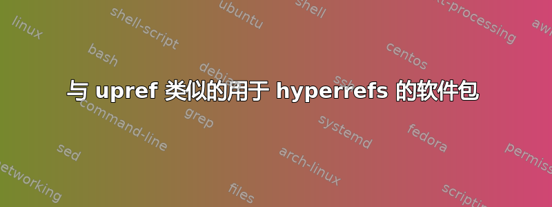 与 upref 类似的用于 hyperrefs 的软件包