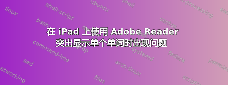 在 iPad 上使用 Adob​​e Reader 突出显示单个单词时出现问题 