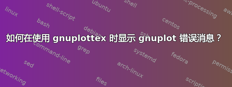 如何在使用 gnuplottex 时显示 gnuplot 错误消息？